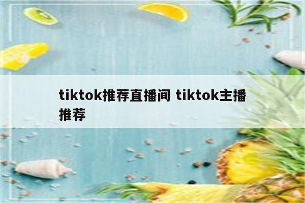tiktok推荐直播间 tiktok主播推荐