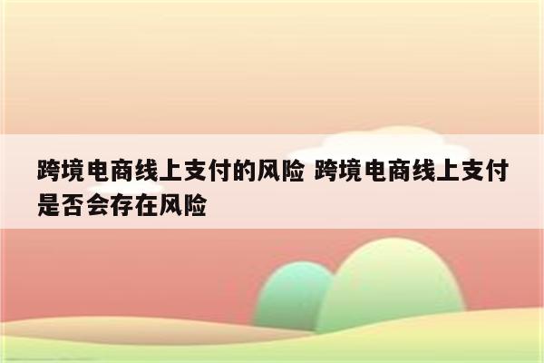 跨境电商线上支付的风险 跨境电商线上支付是否会存在风险