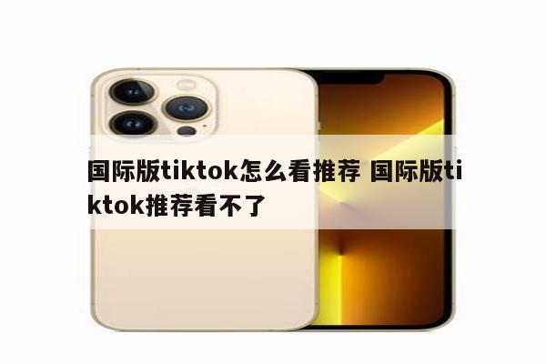 国际版tiktok怎么看推荐 国际版tiktok推荐看不了