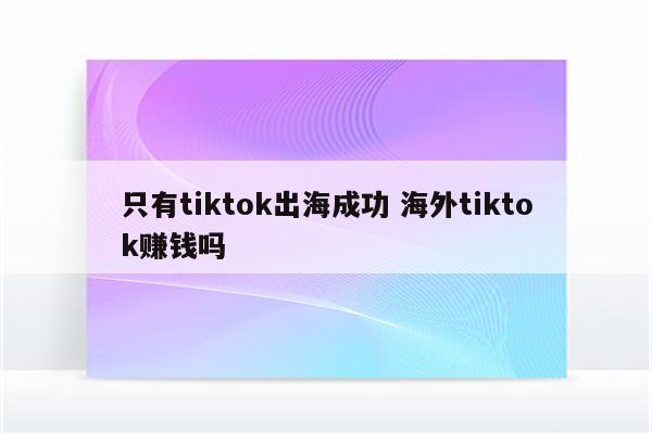 只有tiktok出海成功 海外tiktok赚钱吗