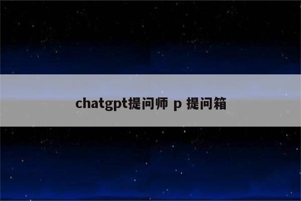 chatgpt提问师 p 提问箱