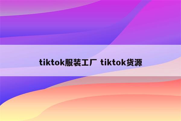 tiktok服装工厂 tiktok货源