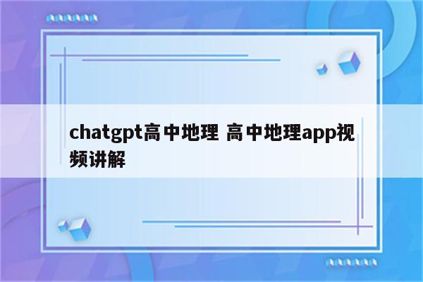 chatgpt高中地理 高中地理app视频讲解