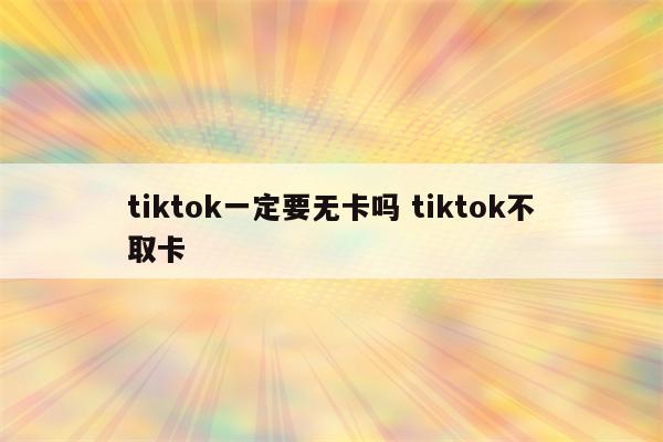 tiktok一定要无卡吗 tiktok不取卡