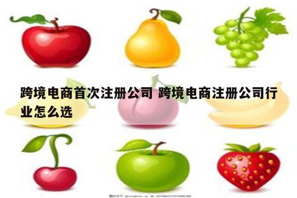 跨境电商首次注册公司 跨境电商注册公司行业怎么选