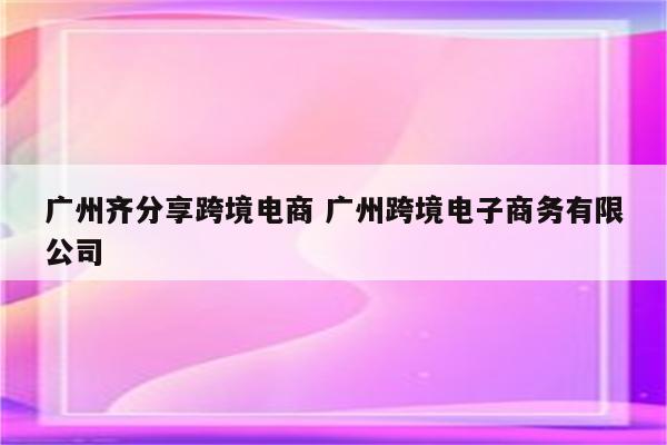 广州齐分享跨境电商 广州跨境电子商务有限公司