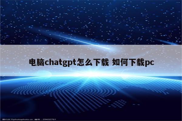 电脑chatgpt怎么下载 如何下载pc