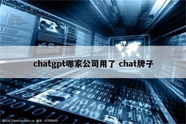 chatgpt哪家公司用了 chat牌子