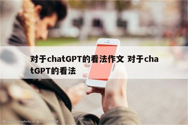 对于chatGPT的看法作文 对于chatGPT的看法