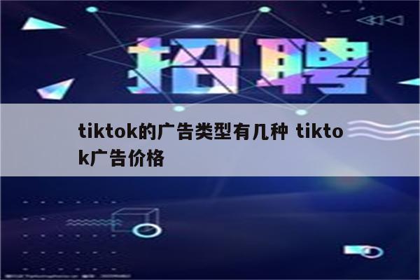 tiktok的广告类型有几种 tiktok广告价格