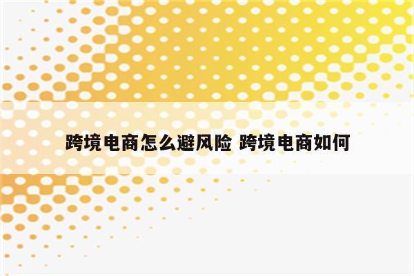 跨境电商怎么避风险 跨境电商如何
