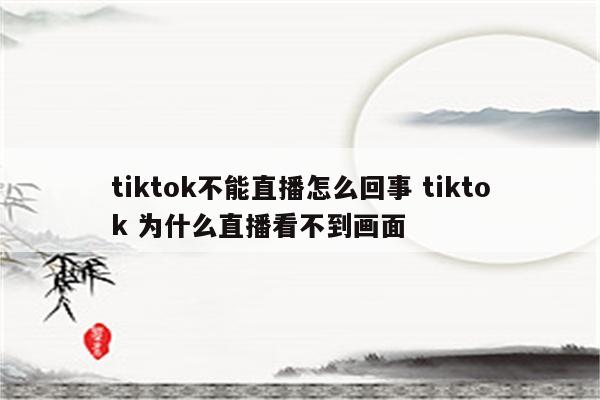 tiktok不能直播怎么回事 tiktok 为什么直播看不到画面