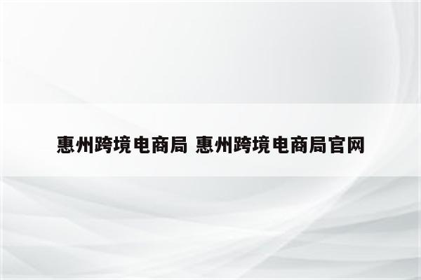 惠州跨境电商局 惠州跨境电商局官网