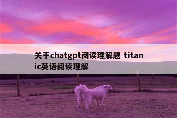 关于chatgpt阅读理解题 titanic英语阅读理解