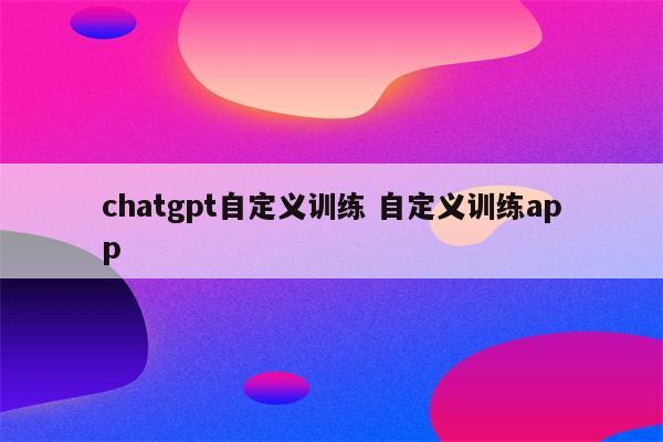 chatgpt自定义训练 自定义训练app