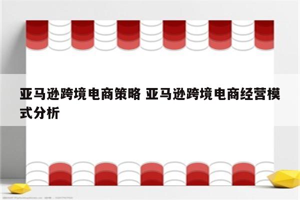 亚马逊跨境电商策略 亚马逊跨境电商经营模式分析