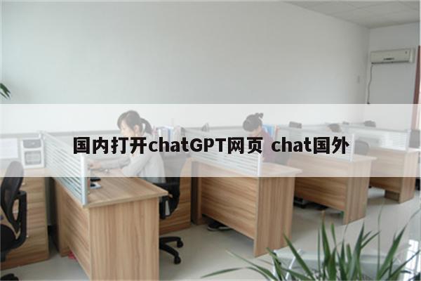国内打开chatGPT网页 chat国外
