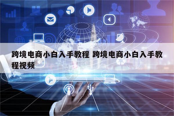 跨境电商小白入手教程 跨境电商小白入手教程视频