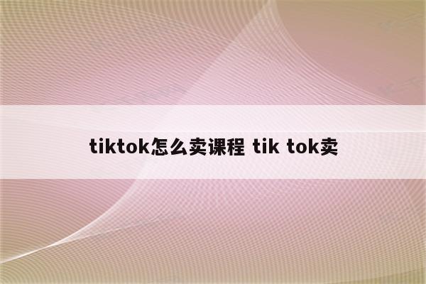 tiktok怎么卖课程 tik tok卖