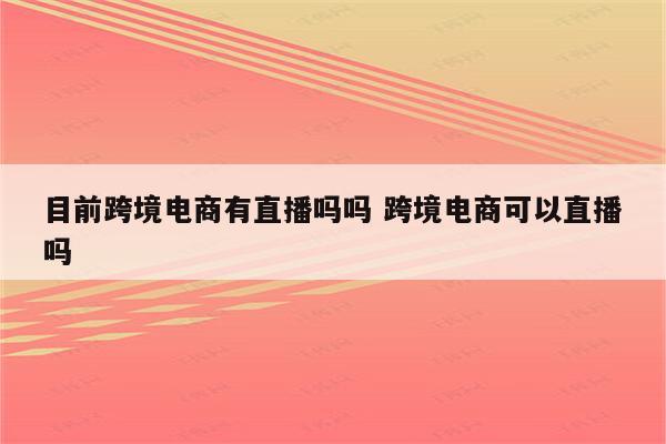目前跨境电商有直播吗吗 跨境电商可以直播吗