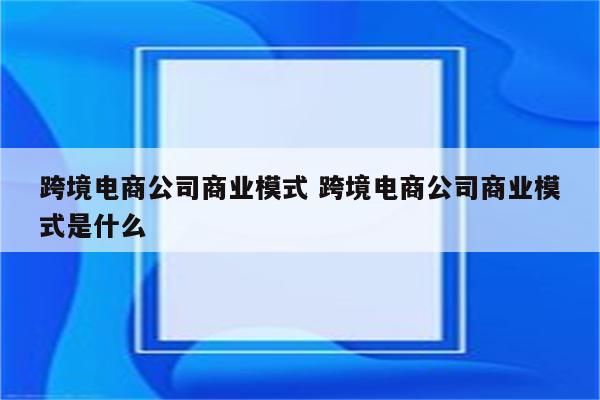 跨境电商公司商业模式 跨境电商公司商业模式是什么