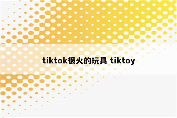 tiktok很火的玩具 tiktoy