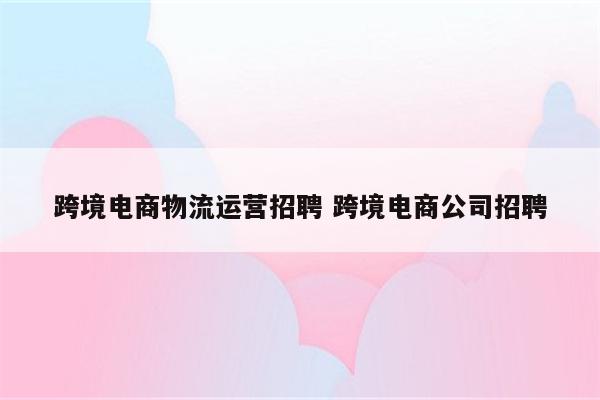 跨境电商物流运营招聘 跨境电商公司招聘