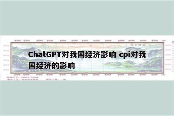 ChatGPT对我国经济影响 cpi对我国经济的影响