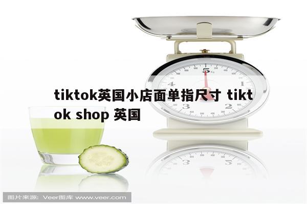 tiktok英国小店面单指尺寸 tiktok shop 英国