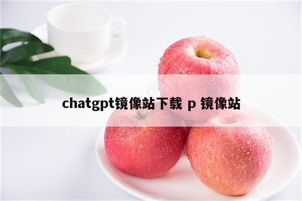 chatgpt镜像站下载 p 镜像站