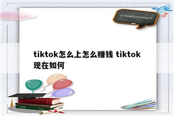 tiktok怎么上怎么赚钱 tiktok现在如何