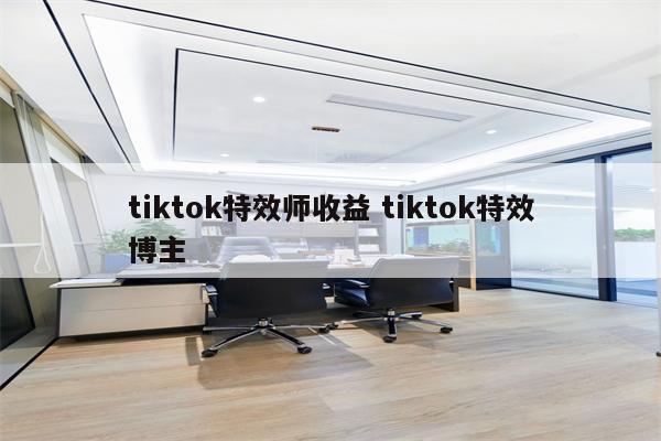 tiktok特效师收益 tiktok特效博主