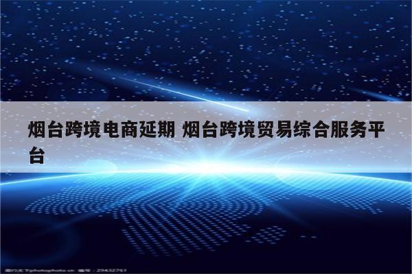 烟台跨境电商延期 烟台跨境贸易综合服务平台