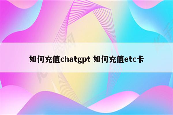 如何充值chatgpt 如何充值etc卡
