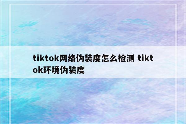 tiktok网络伪装度怎么检测 tiktok环境伪装度