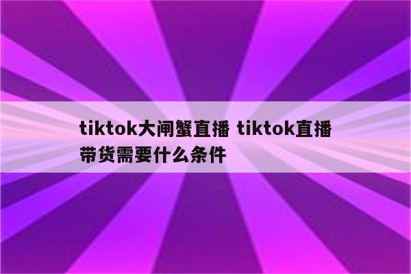 tiktok大闸蟹直播 tiktok直播带货需要什么条件