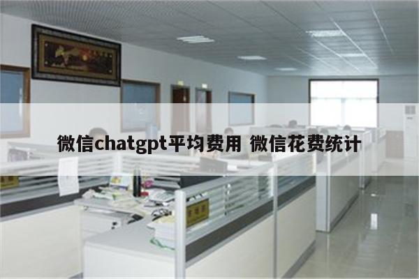 微信chatgpt平均费用 微信花费统计