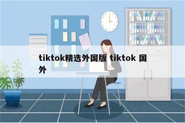 tiktok精选外国版 tiktok 国外
