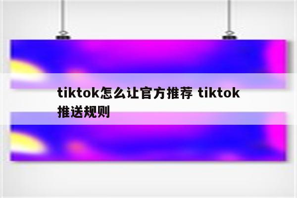 tiktok怎么让官方推荐 tiktok推送规则