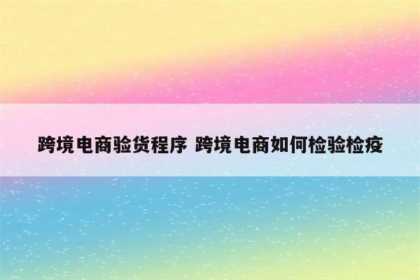 跨境电商验货程序 跨境电商如何检验检疫