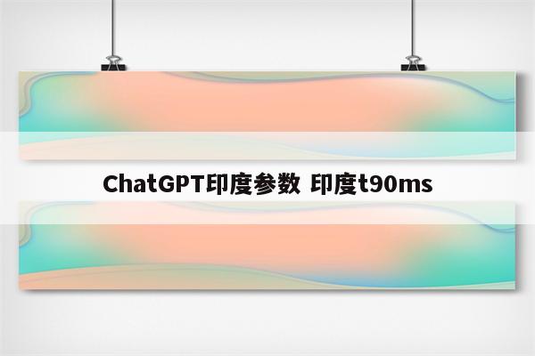 ChatGPT印度参数 印度t90ms