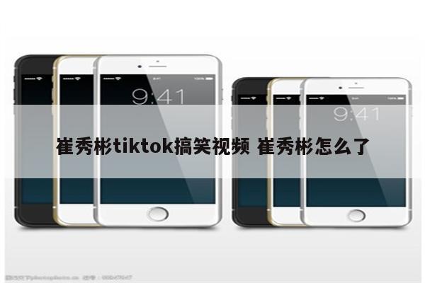 崔秀彬tiktok搞笑视频 崔秀彬怎么了