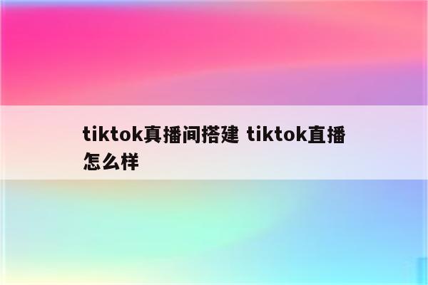 tiktok真播间搭建 tiktok直播怎么样