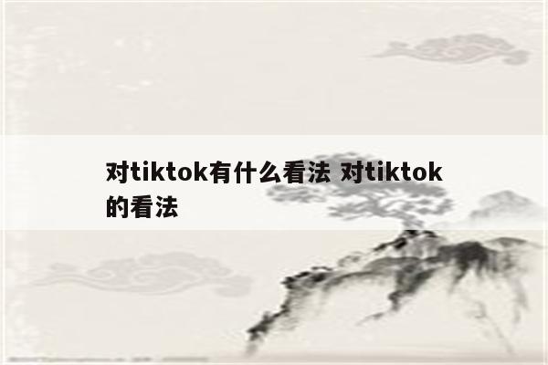 对tiktok有什么看法 对tiktok的看法