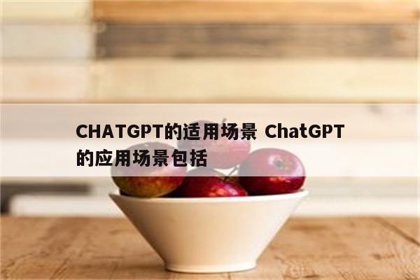 CHATGPT的适用场景 ChatGPT的应用场景包括