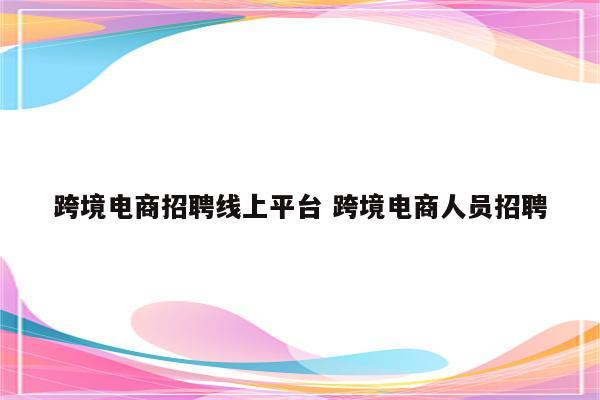 跨境电商招聘线上平台 跨境电商人员招聘