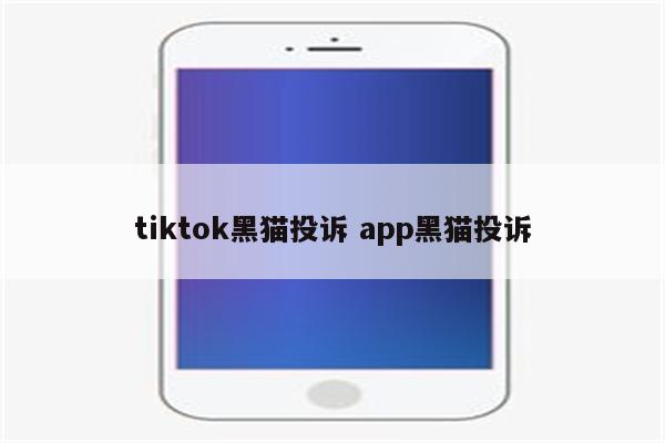 tiktok黑猫投诉 app黑猫投诉