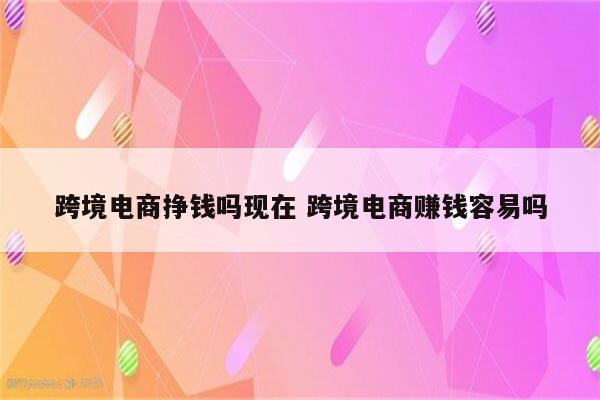 跨境电商挣钱吗现在 跨境电商赚钱容易吗