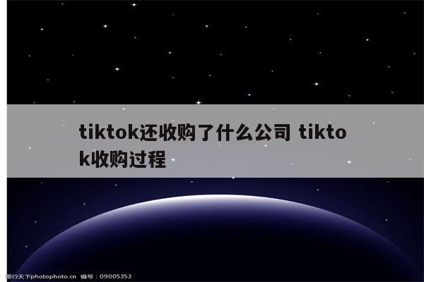 tiktok还收购了什么公司 tiktok收购过程