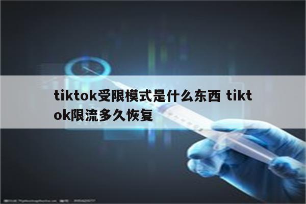 tiktok受限模式是什么东西 tiktok限流多久恢复